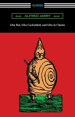 Ubu Roi, Ubu Cuckolded, and Ubu in Chains - Alfred Jarry
