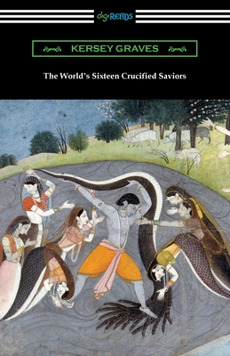 The World's Sixteen Crucified Saviors: or, Christianity Before Christ - Kersey Graves