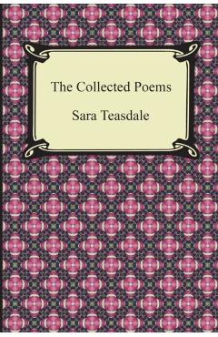 The Collected Poems of Sara Teasdale (Sonnets to Duse and Other Poems, Helen of Troy and Other Poems, Rivers to the Sea, Love Songs, and Flame and Sha - Sara Teasdale