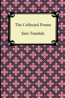 The Collected Poems of Sara Teasdale (Sonnets to Duse and Other Poems, Helen of Troy and Other Poems, Rivers to the Sea, Love Songs, and Flame and Sha - Sara Teasdale