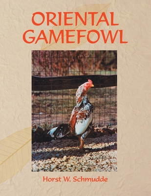 Oriental Gamefowl: A Guide for the Sportsman, Poultryman and Exhibitor of Rare Poultry Species and Gamefowl of the World - Horst W. Schmudde