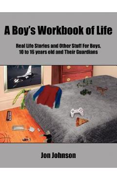 Poza produsului A Boy's Workbook of Life: Real Life Stories and Other Stuff For Boys, 10 to 16 years old and Their Guardians - Jon Johnson