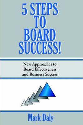 5 Steps to Board Success: New Approaches to Board Effectiveness and Business Success - Mark Daly