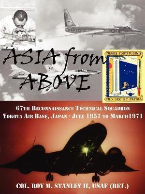 Asia from Above: The 67th Reconnaissance Technical Squadron, Yokota AB, Japan, July 1957 to March 1971 - Colonel Roy M. Stanley