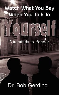 Watch What You Say When You Talk To Yourself: Vitaminds to Ponder - Bob Gerding