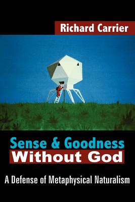 Sense and Goodness Without God: A Defense of Metaphysical Naturalism - Richard Carrier