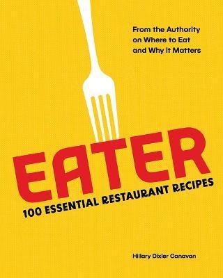 Eater: 100 Essential Restaurant Recipes from the Authority on Where to Eat and Why It Matters - Eater