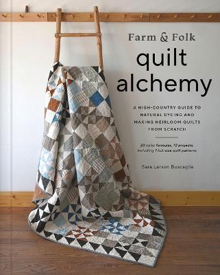Farm & Folk Quilt Alchemy: A High-Country Guide to Natural Dyeing and Making Heirloom Quilts from Scratch - Sara Larson Buscaglia