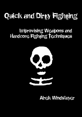 Quick and Dirty Fighting: Improvising Weapons and Hardcore Fighting Techniques - Airek Windslayer