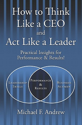 How to Think Like a CEO and Act Like a Leader: Practical Insights for Performance and Results! - Michael F. Andrew