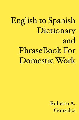 English to Spanish Dictionary and Phrase Book For Domestic Work - Roberto A. Gonzalez