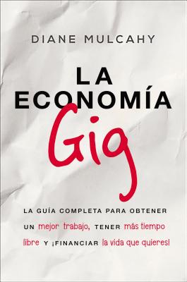 La Economía Gig: La Guía Completa Para Obtener Un Mejor Trabajo, Tener Más Tiempo Libre Y ¡Financiar La Vida Que Usted Quiere! - Diane Mulcahy
