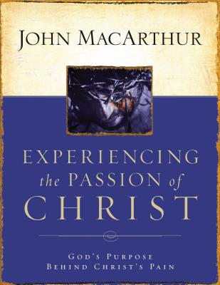 Experiencing the Passion of Christ: God's Purpose Behind Christ's Pain - John F. Macarthur