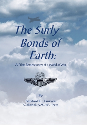 The Surly Bonds of Earth: A Pilots Rememberances of a World at War - Sanford L. Graves Colonel Usaf