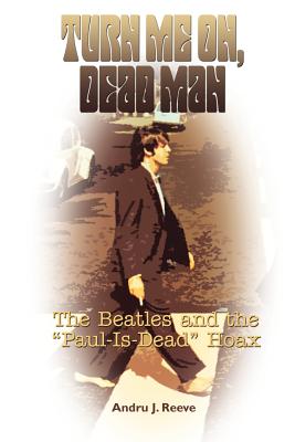 Turn Me On, Dead Man: The Beatles and the Paul Is Dead Hoax - Andru J. Reeve