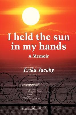 I held the sun in my hands: A Memoir - Erika Jacoby