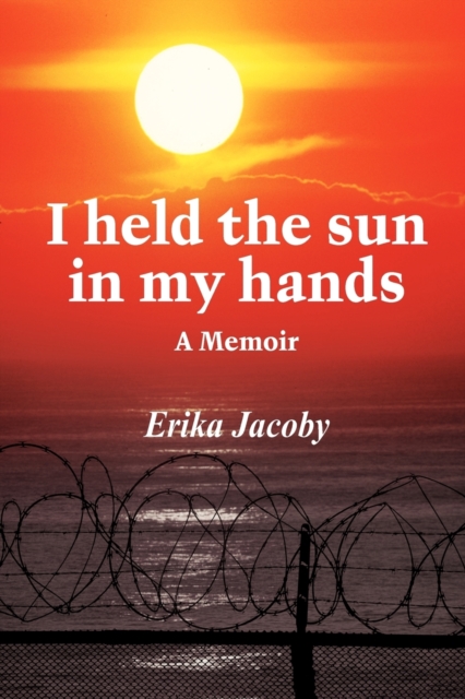 I held the sun in my hands: A Memoir - Erika Jacoby