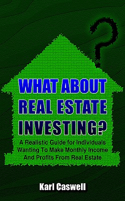 What about Real Estate Investing?: A Realistic Guide for Individuals Wanting To Make Monthly Income And Profits From Real Estate - Karl Caswell