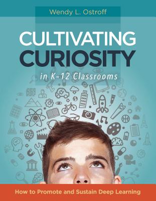 Cultivating Curiosity in K-12 Classrooms: How to Promote and Sustain Deep Learning - Wendy L. Ostroff