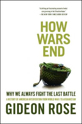 How Wars End: Why We Always Fight the Last Battle: A History of American Intervention from World War I to Afghanistan - Gideon Rose