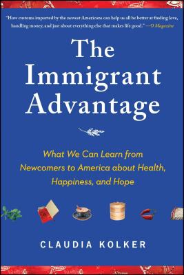 The Immigrant Advantage: What We Can Learn from Newcomers to America about Health, Happiness and Hope - Claudia Kolker
