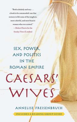 Caesars' Wives: Sex, Power, and Politics in the Roman Empire - Annelise Freisenbruch