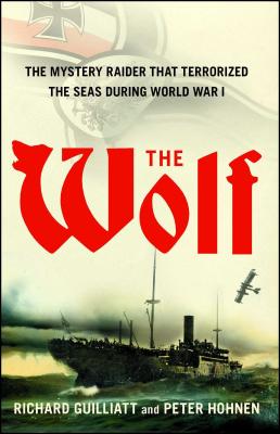 The Wolf: The Mystery Raider That Terrorized the Seas During World War I - Richard Guilliatt