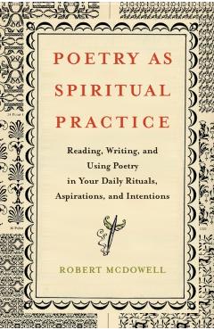 Poetry as Spiritual Practice: Reading, Writing, and Using Poetry in Your Daily Rituals, Aspirations, and Intentions - Robert Mcdowell