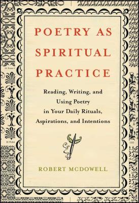 Poetry as Spiritual Practice: Reading, Writing, and Using Poetry in Your Daily Rituals, Aspirations, and Intentions - Robert Mcdowell