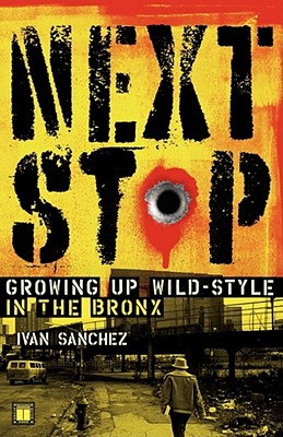 Next Stop: Growing Up Wild-Style in the Bronx - Ivan Sanchez