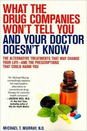 What the Drug Companies Won't Tell You and Your Doctor Doesn't Know: The Alternative Treatments That May Change Your Life--And the Prescriptions That - Michael T. Murray