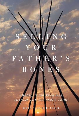 Selling Your Father's Bones: America's 140-Year War Against the Nez Perce Tribe - Brian Schofield