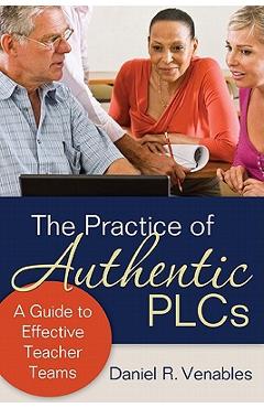 Coperta cărții 'The Practice of Authentic PLCs: A Guide to Effective Teacher Teams - Daniel R. Venables'