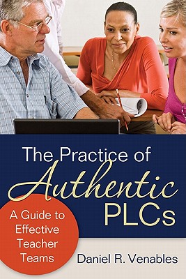 The Practice of Authentic PLCs: A Guide to Effective Teacher Teams - Daniel R. Venables