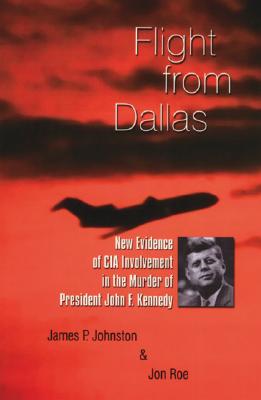 Flight from Dallas: New Evidence of CIA Involvement in the Murder of President John F. Kennedy - James P. Johnston