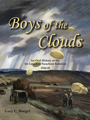 Boys of the Clouds: An Oral History of the 1St Canadian Parachute Battalion 1942-1945 - Gary C. Boegel