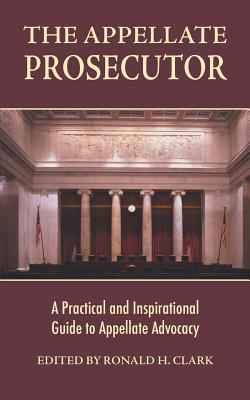 The Appellate Prosecutor: A Practical and Inspirational Guide to Appellate Advocacy - Ronald H. Clark