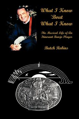 What I Know 'Bout What I Know: The Musical Life of An Itinerant Banjo Player - Butch Robins