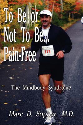 To Be or Not To Be... Pain-Free: The Mindbody Syndrome - M. D. Marc D. Sopher