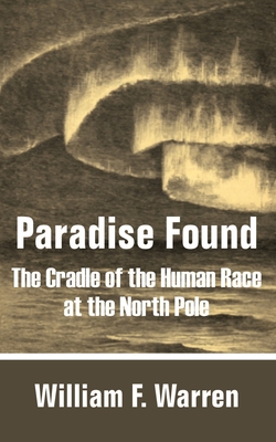 Paradise Found: The Cradle of the Human Race at the North Pole - William F. Warren