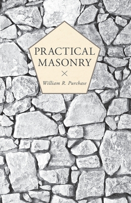 Practical Masonry;A Guide to the Art of Stone Cutting - William R. Purchase