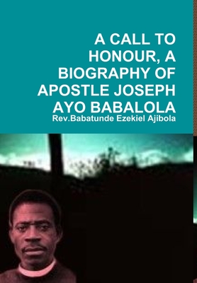 A Call to Honour, a Biography of Apostle Joseph Ayo Babalola - Rev Babatunde Ezekiel Ajibola