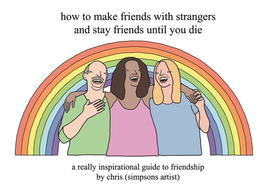 How to Make Friends with Strangers and Stay Friends Until You Die: A Really Inspirational Guide to Friendship - Chris (simpsons Artist)