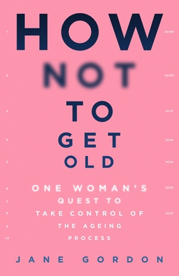 How Not to Get Old: One Woman's Quest to Take Control of the Ageing Process - Jane Gordon