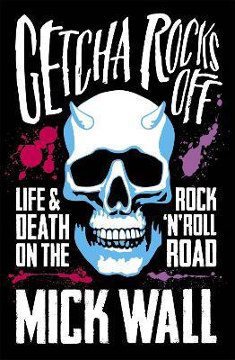 Getcha Rocks Off: Sex & Excess. Bust-Ups & Binges. Life & Death on the Rock 'n' Roll Road - Mick Wall