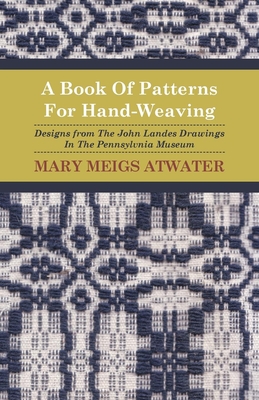 A Book of Patterns for Hand-Weaving; Designs from the John Landes Drawings in the Pennsylvnia Museum - Mary Meigs Atwater