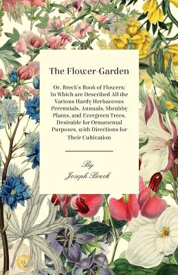 The Flower-Garden: Or, Breck's Book of Flowers; in Which are Described all the Various Hardy Herbaceous Perennials, Annuals, Shrubby Plan - Joseph Breck