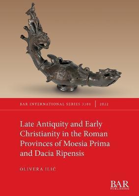 Late Antiquity and Early Christianity in the Roman Provinces of Moesia Prima and Dacia Ripensis - Olivera Ilic