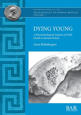 Dying Young: A Bioarchaeological Analysis of Child Health in Roman Britain - Anna Rohnbogner