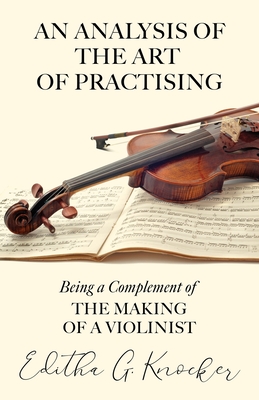 An Analysis of the Art of Practising - Being a Complement of the Making of a Violinist - Editha G. Knocker